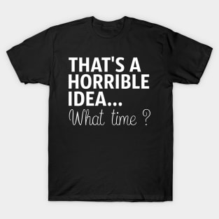 That's A Horrible Idea What Time T-Shirt